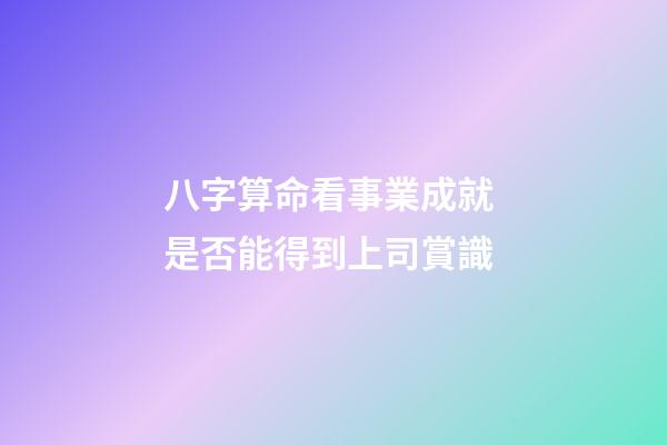 八字算命看事業成就 是否能得到上司賞識